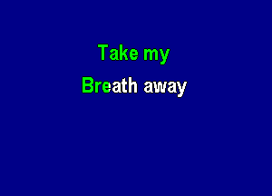 Take my

Breath away