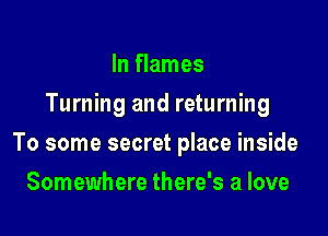 In flames
Turning and returning

To some secret place inside

Somewhere there's a love
