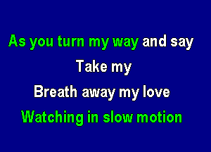 As you turn my way and say
Take my

Breath away my love

Watching in slow motion