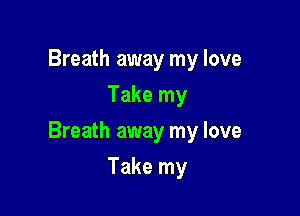 Breath away my love
Take my

Breath away my love

Take my