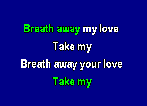 Breath away my love
Take my

Breath away your love

Take my