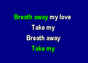 Breath away my love
Take my

Breath away

Take my