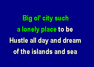 Big ol' city such

a lonely place to be
Hustle all day and dream
of the islands and sea