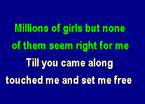 Millions of girls but none
of them seem right for me
Till you came along
touched me and set me free