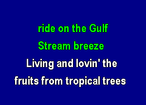 ride on the Gulf
Stream breeze
Living and lovin' the

fruits from tropical trees