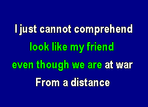 ljust cannot comprehend

look like my friend
even though we are at war
From a distance