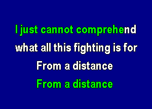 ljust cannot comprehend

what all this fighting is for

From a distance
From a distance