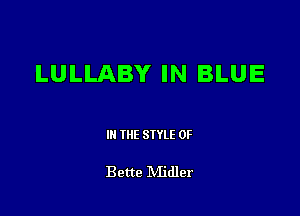 LULLABY IN BLUE

III THE SIYLE 0F

Bette IVIidler