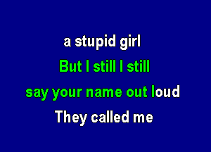 a stupid girl
But I still I still
say your name out loud

They called me