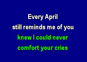 Every April

still reminds me of you

knew I could never
comfort your cries
