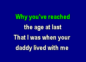 Why you've reached
the age at last

That I was when your

daddy lived with me