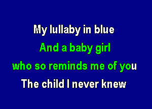 My lullaby in blue
And a baby girl

who so reminds me of you

The child I never knew