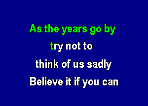 As the years go by
try not to

think of us sadly

Believe it if you can