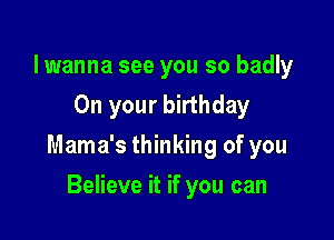 lwanna see you so badly
On your birthday

Mama's thinking of you

Believe it if you can