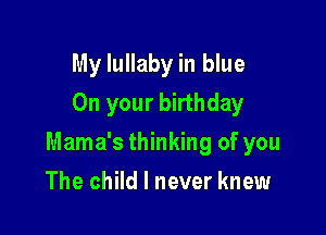 My lullaby in blue
On your birthday

Mama's thinking of you

The child I never knew