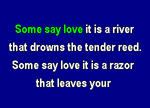 Some say love it is a river
that drowns the tender reed.
Some say love it is a razor

that leaves your
