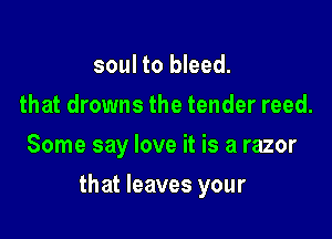 soul to bleed.
that drowns the tender reed.
Some say love it is a razor

that leaves your