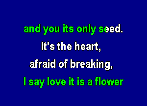 and you its only seed.
It's the heart,

afraid of breaking,

I say love it is a flower