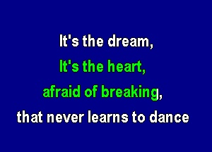 It's the dream,
It's the heart,

afraid of breaking,

that never learns to dance