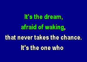 It's the dream,

afraid of waking,

that never takes the chance.
It's the one who