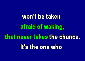 won't be taken

afraid of waking,

that never takes the chance.
It's the one who