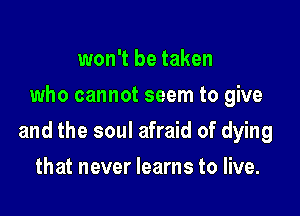 won't be taken
who cannot seem to give

and the soul afraid of dying

that never learns to live.