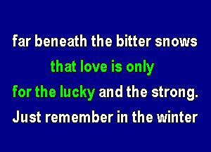 far beneath the bitter snows
that love is only

for the lucky and the strong.

Just remember in the winter
