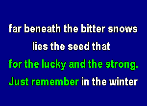 far beneath the bitter snows
lies the seed that

for the lucky and the strong.

Just remember in the winter