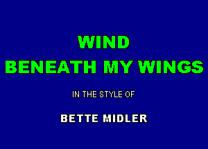 WIINID
BENEATIHI MY WIINGS

IN THE STYLE 0F

BETTE MIDLER