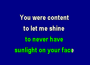 You were content
to let me shine
to never have

sunlight on your face