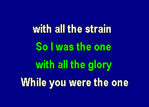 with all the strain
So lwas the one

with all the glory

While you were the one