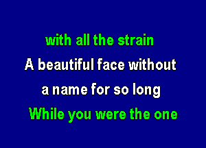 with all the strain
A beautiful face without

a name for so long

While you were the one