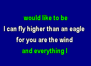 would like to be
I can fly higher than an eagle

for you are the wind

and everything I