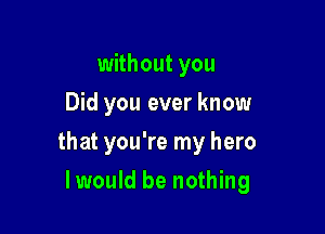 without you
Did you ever know

that you're my hero

lwould be nothing