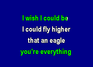 lwish I could be
lcould fly higher

that an eagle
you're everything