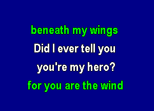 beneath my wings

Did I ever tell you
you're my hero?
for you are the wind