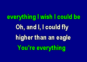everything I wish I could be
Oh, and l, I could fly

higherthan an eagle

You're everything