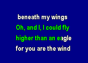 beneath my wings
Oh, and l, I could fly

higherthan an eagle

for you are the wind