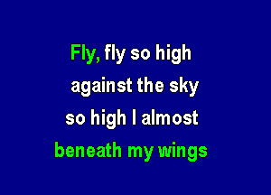Fly, fly so high
against the sky
so high I almost

beneath my wings