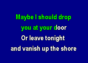 Maybe I should drop
you at your door
0r leave tonight

and vanish up the shore