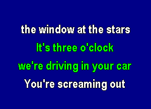 the window at the stars
It's three o'clock

we're driving in your car

You're screaming out