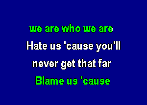 we are who we are

Hate us 'cause you'll

never get that far
Blame us 'cause