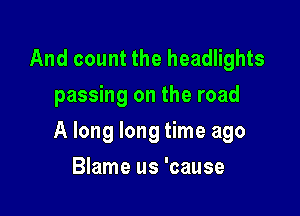 And count the headlights
passing on the road

A long long time ago

Blame us 'cause