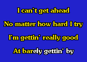 I can't get ahead
No matter how hard I try
I'm gettin' really good

At barely gettin' by