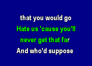 that you would go
Hate us 'cause you'll
never get that far

And who'd suppose