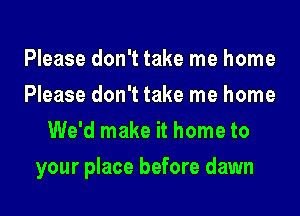 Please don't take me home
Please don't take me home
We'd make it home to

your place before dawn