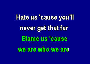 Hate us 'cause you'll

never get that far
Blame us 'cause
we are who we are