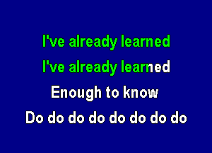 I've already learned

I've already learned

Enough to know
Do do do do do do do do