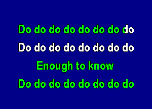 Do do do do do do do do
Do do do do do do do do

Enough to know
Do do do do do do do do