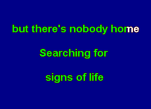 but there's nobody home

Searching for

signs of life